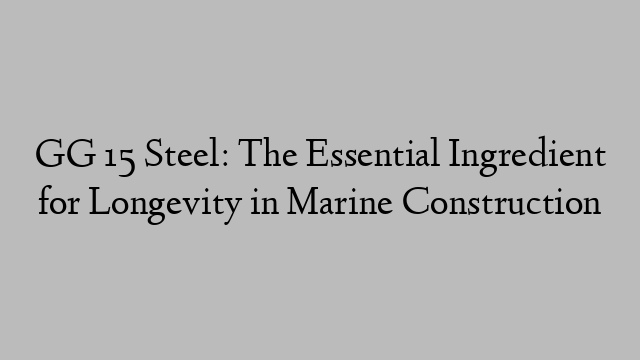 GG 15 Steel: The Essential Ingredient for Longevity in Marine Construction