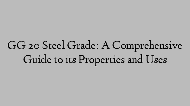 GG 20 Steel Grade: A Comprehensive Guide to its Properties and Uses