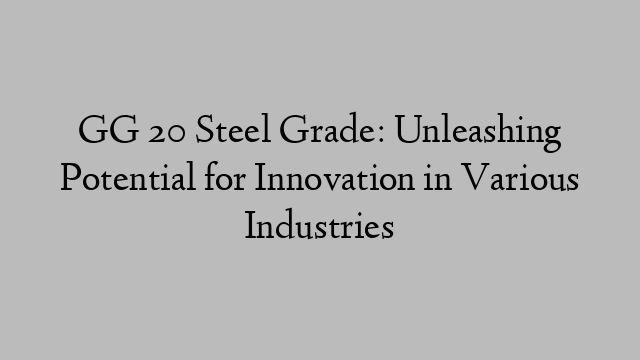 GG 20 Steel Grade: Unleashing Potential for Innovation in Various Industries