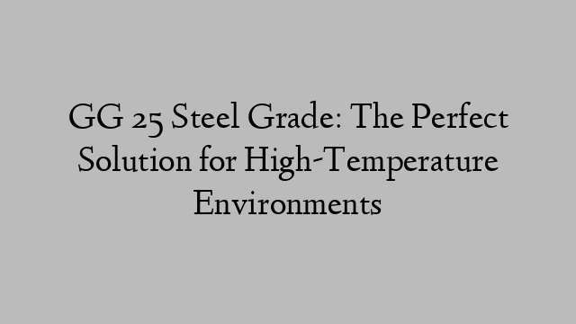 GG 25 Steel Grade: The Perfect Solution for High-Temperature Environments