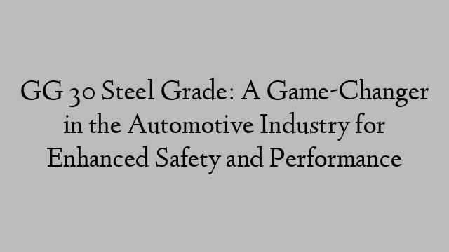 GG 30 Steel Grade: A Game-Changer in the Automotive Industry for Enhanced Safety and Performance