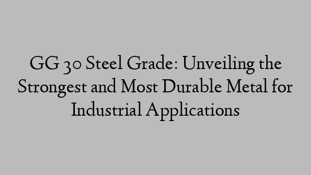 GG 30 Steel Grade: Unveiling the Strongest and Most Durable Metal for Industrial Applications