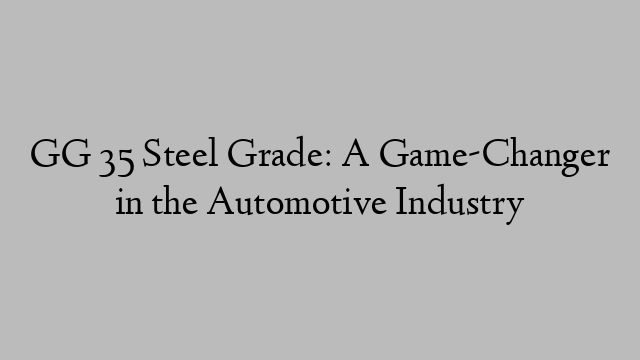 GG 35 Steel Grade: A Game-Changer in the Automotive Industry