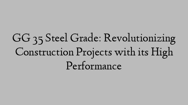 GG 35 Steel Grade: Revolutionizing Construction Projects with its High Performance