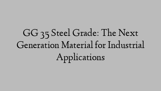 GG 35 Steel Grade: The Next Generation Material for Industrial Applications