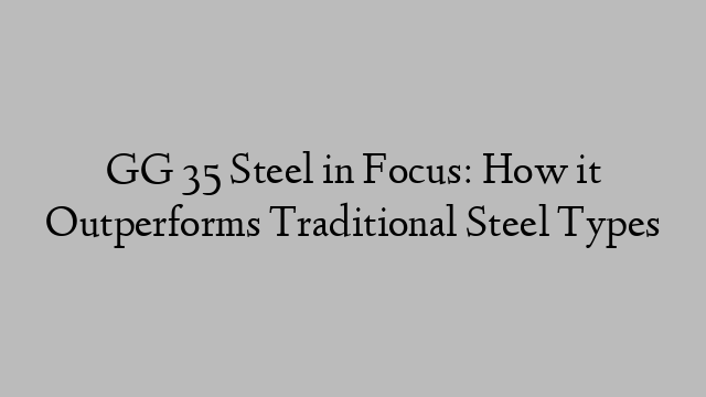 GG 35 Steel in Focus: How it Outperforms Traditional Steel Types