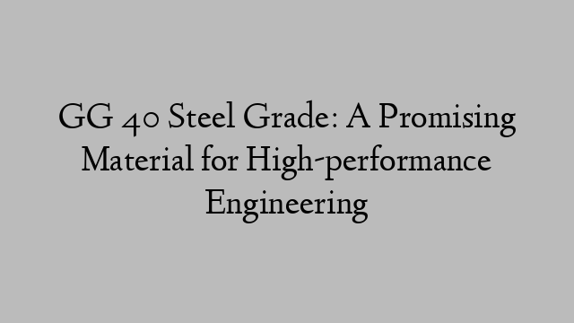 GG 40 Steel Grade: A Promising Material for High-performance Engineering