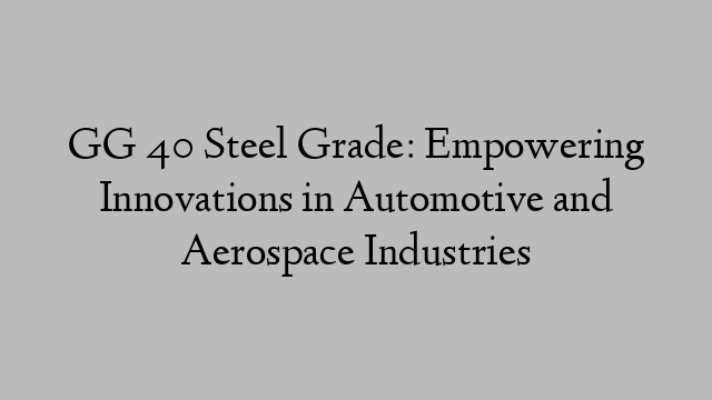 GG 40 Steel Grade: Empowering Innovations in Automotive and Aerospace Industries