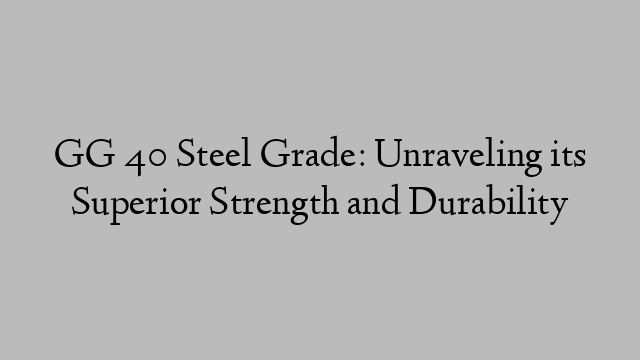 GG 40 Steel Grade: Unraveling its Superior Strength and Durability