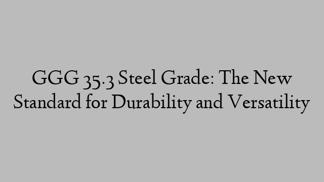 GGG 35.3 Steel Grade: The New Standard for Durability and Versatility