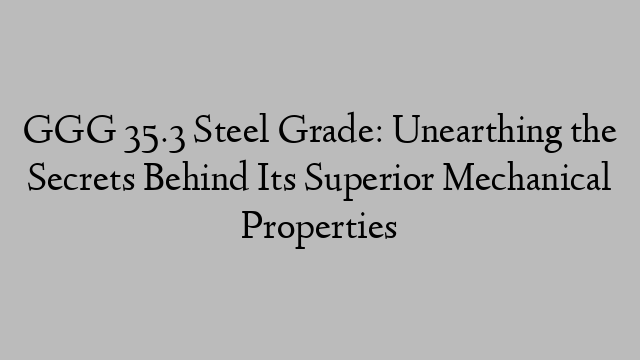 GGG 35.3 Steel Grade: Unearthing the Secrets Behind Its Superior Mechanical Properties