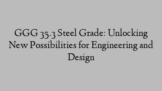 GGG 35.3 Steel Grade: Unlocking New Possibilities for Engineering and Design