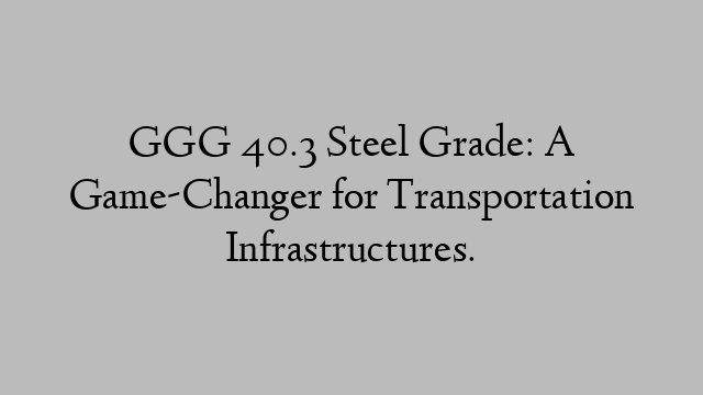 GGG 40.3 Steel Grade: A Game-Changer for Transportation Infrastructures.