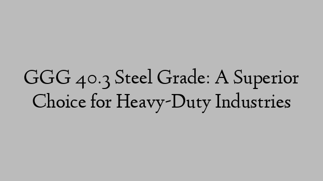 GGG 40.3 Steel Grade: A Superior Choice for Heavy-Duty Industries