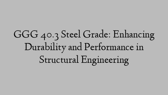 GGG 40.3 Steel Grade: Enhancing Durability and Performance in Structural Engineering