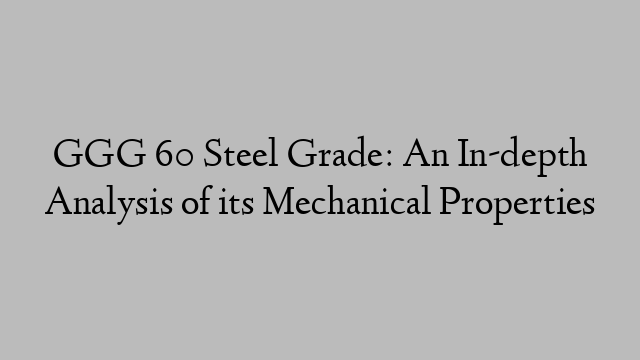 GGG 60 Steel Grade: An In-depth Analysis of its Mechanical Properties