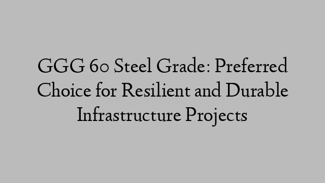 GGG 60 Steel Grade: Preferred Choice for Resilient and Durable Infrastructure Projects