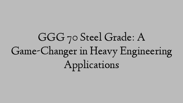 GGG 70 Steel Grade: A Game-Changer in Heavy Engineering Applications