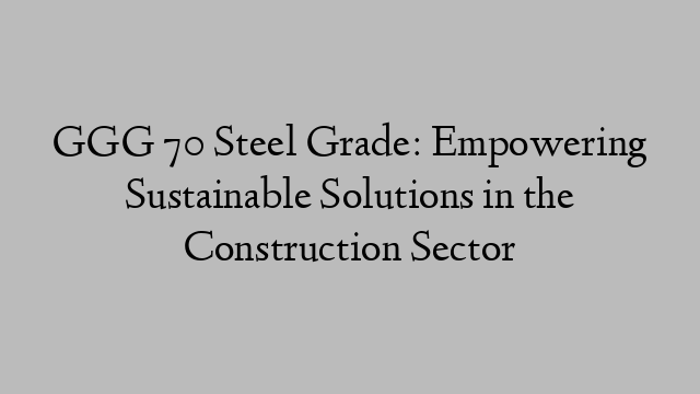 GGG 70 Steel Grade: Empowering Sustainable Solutions in the Construction Sector