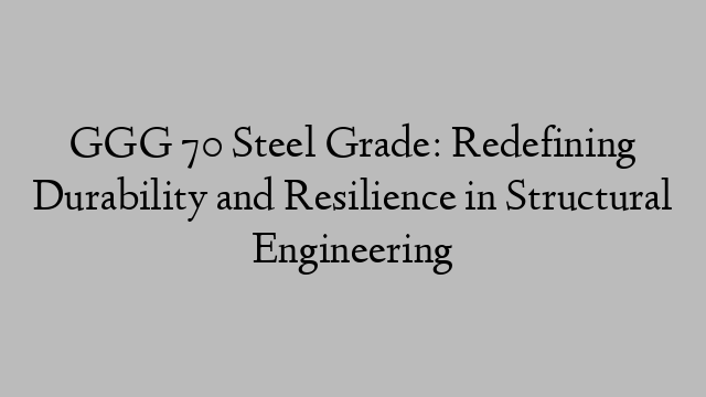 GGG 70 Steel Grade: Redefining Durability and Resilience in Structural Engineering