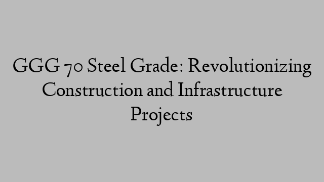 GGG 70 Steel Grade: Revolutionizing Construction and Infrastructure Projects