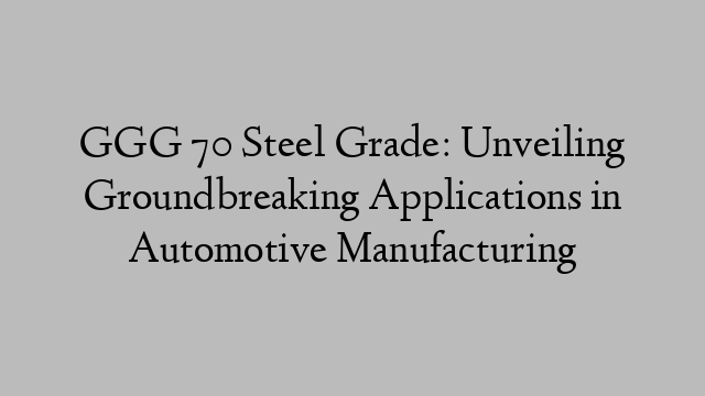 GGG 70 Steel Grade: Unveiling Groundbreaking Applications in Automotive Manufacturing