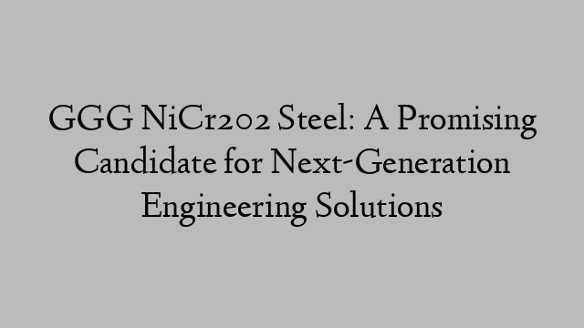 GGG NiCr202 Steel: A Promising Candidate for Next-Generation Engineering Solutions