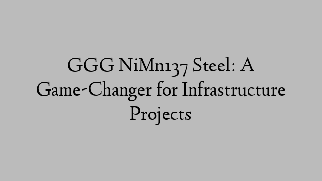 GGG NiMn137 Steel: A Game-Changer for Infrastructure Projects