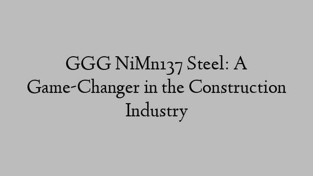 GGG NiMn137 Steel: A Game-Changer in the Construction Industry