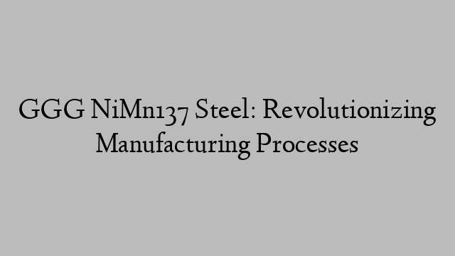 GGG NiMn137 Steel: Revolutionizing Manufacturing Processes