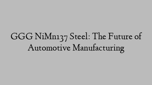 GGG NiMn137 Steel: The Future of Automotive Manufacturing