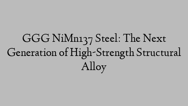 GGG NiMn137 Steel: The Next Generation of High-Strength Structural Alloy