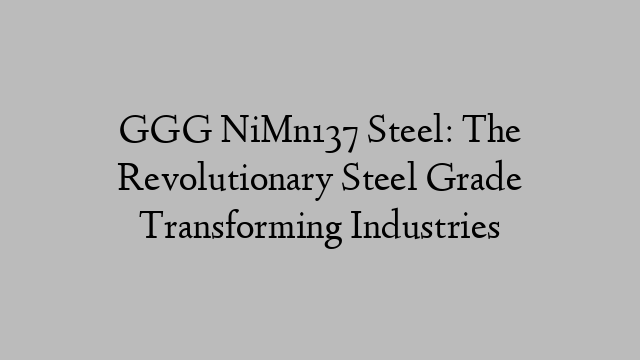 GGG NiMn137 Steel: The Revolutionary Steel Grade Transforming Industries