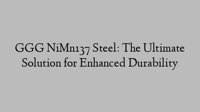 GGG NiMn137 Steel: The Ultimate Solution for Enhanced Durability