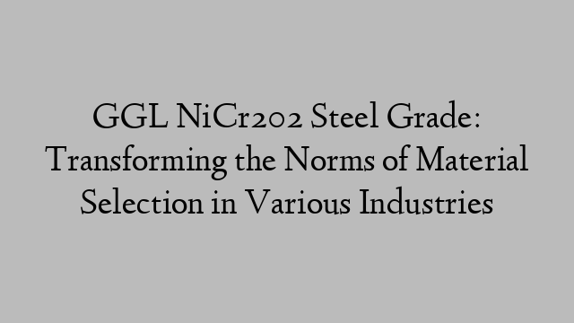 GGL NiCr202 Steel Grade: Transforming the Norms of Material Selection in Various Industries