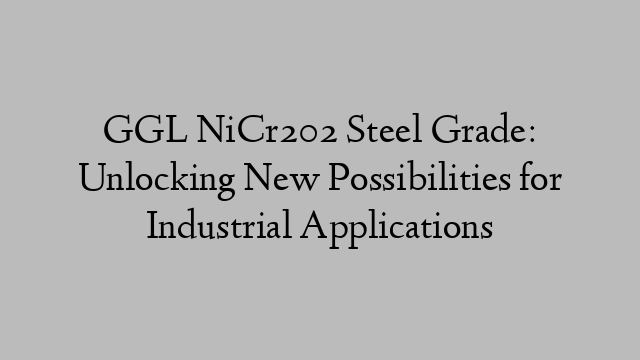 GGL NiCr202 Steel Grade: Unlocking New Possibilities for Industrial Applications