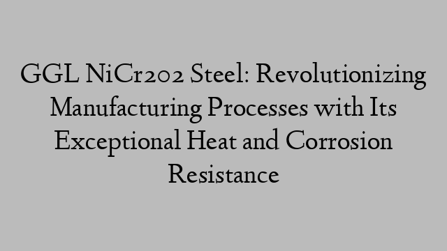 GGL NiCr202 Steel: Revolutionizing Manufacturing Processes with Its Exceptional Heat and Corrosion Resistance