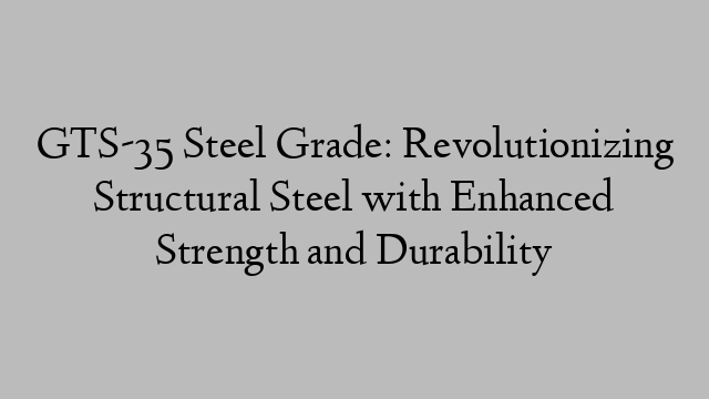 GTS-35 Steel Grade: Revolutionizing Structural Steel with Enhanced Strength and Durability