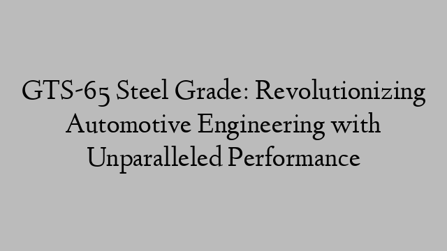 GTS-65 Steel Grade: Revolutionizing Automotive Engineering with Unparalleled Performance