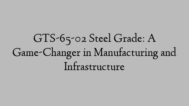 GTS-65-02 Steel Grade: A Game-Changer in Manufacturing and Infrastructure