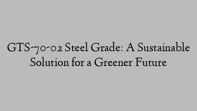 GTS-70-02 Steel Grade: A Sustainable Solution for a Greener Future