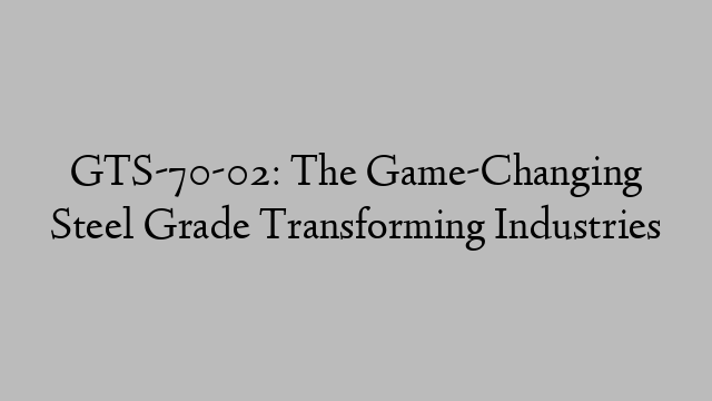 GTS-70-02: The Game-Changing Steel Grade Transforming Industries