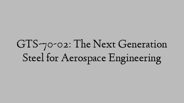 GTS-70-02: The Next Generation Steel for Aerospace Engineering