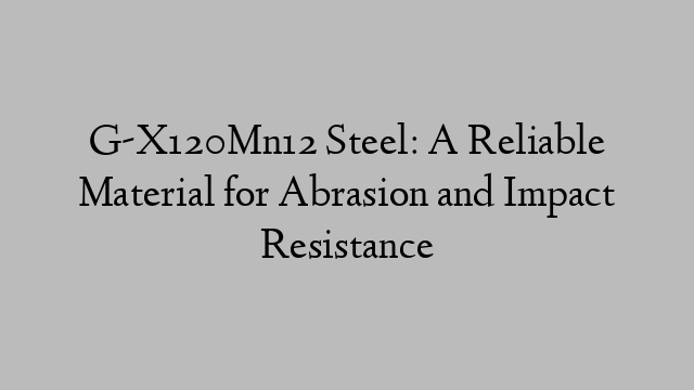 G-X120Mn12 Steel: A Reliable Material for Abrasion and Impact Resistance