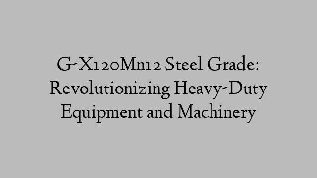 G-X120Mn12 Steel Grade: Revolutionizing Heavy-Duty Equipment and Machinery