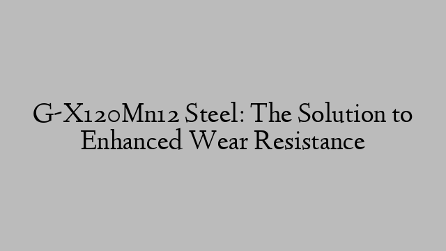 G-X120Mn12 Steel: The Solution to Enhanced Wear Resistance