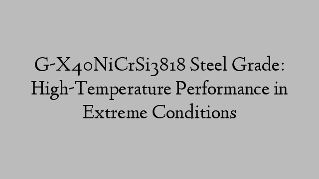 G-X40NiCrSi3818 Steel Grade: High-Temperature Performance in Extreme Conditions