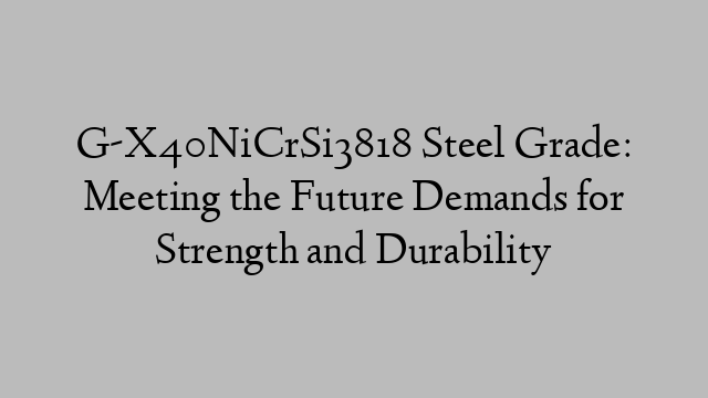 G-X40NiCrSi3818 Steel Grade: Meeting the Future Demands for Strength and Durability