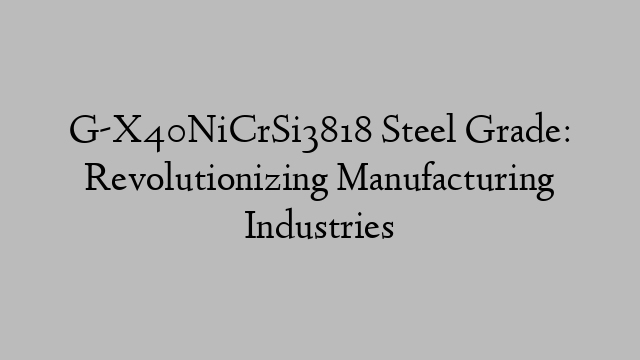 G-X40NiCrSi3818 Steel Grade: Revolutionizing Manufacturing Industries