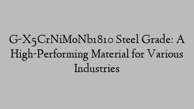 G-X5CrNiMoNb1810 Steel Grade: A High-Performing Material for Various Industries